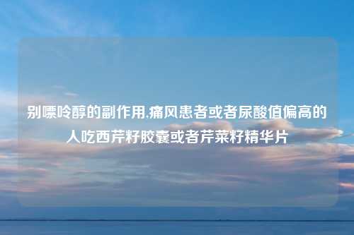 别嘌呤醇的副作用,痛风患者或者尿酸值偏高的人吃西芹籽胶囊或者芹菜籽精华片