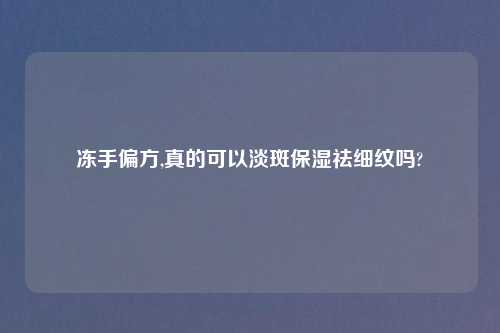 冻手偏方,真的可以淡斑保湿祛细纹吗?