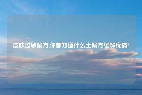 皮肤过敏偏方,你都知道什么土偏方缓解疼痛?