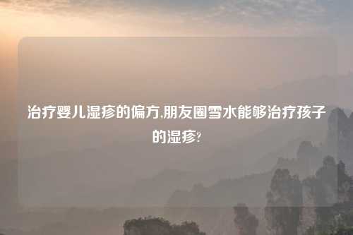 治疗婴儿湿疹的偏方,朋友圈雪水能够治疗孩子的湿疹?
