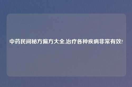 中药民间秘方偏方大全,治疗各种疾病非常有效?