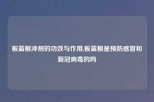 板蓝根冲剂的功效与作用,板蓝根是预防感冒和新冠病毒的吗