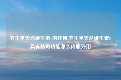 养生堂天然维生素e的作用,养生堂天然维生素E具有祛斑功能怎么内服外用
