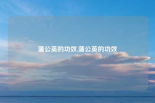 蒲公英的功效,蒲公英的功效