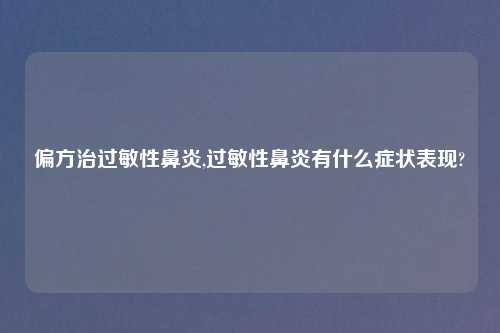 偏方治过敏性鼻炎,过敏性鼻炎有什么症状表现?