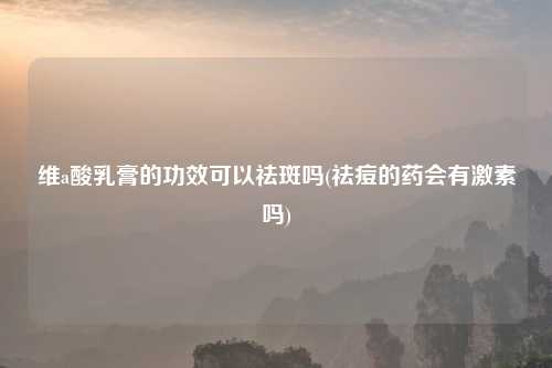 维a酸乳膏的功效可以祛斑吗(祛痘的药会有激素吗)