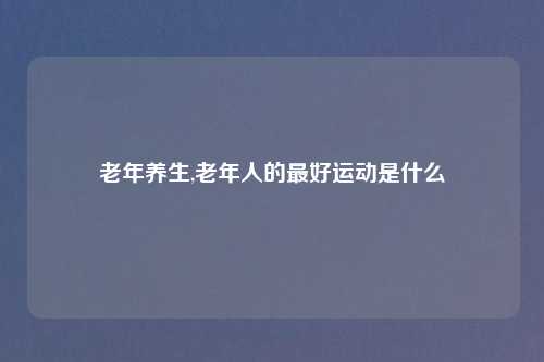 老年养生,老年人的最好运动是什么