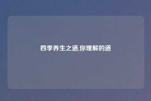 四季养生之道,你理解的道