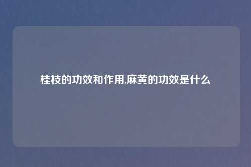 桂枝的功效和作用,麻黄的功效是什么