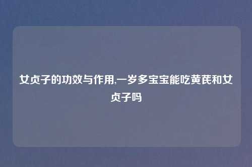 女贞子的功效与作用,一岁多宝宝能吃黄芪和女贞子吗