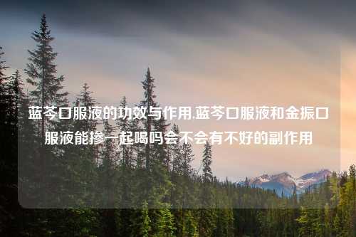 蓝芩口服液的功效与作用,蓝芩口服液和金振口服液能掺一起喝吗会不会有不好的副作用