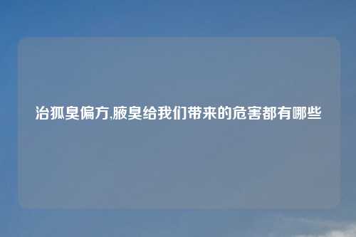 治狐臭偏方,腋臭给我们带来的危害都有哪些