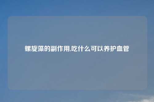 螺旋藻的副作用,吃什么可以养护血管