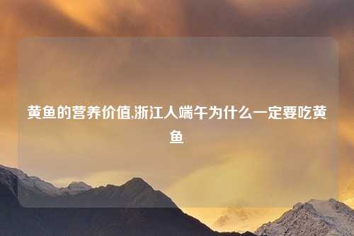 黄鱼的营养价值,浙江人端午为什么一定要吃黄鱼