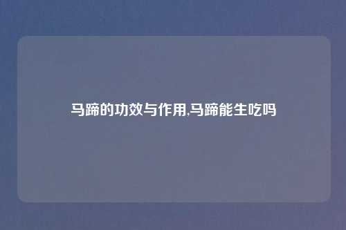 马蹄的功效与作用,马蹄能生吃吗
