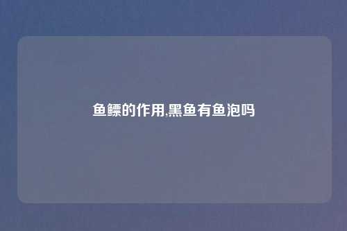 鱼鳔的作用,黑鱼有鱼泡吗