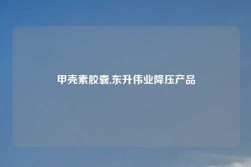 甲壳素胶囊,东升伟业降压产品