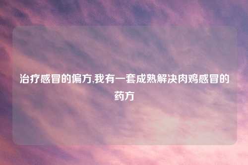 治疗感冒的偏方,我有一套成熟解决肉鸡感冒的药方