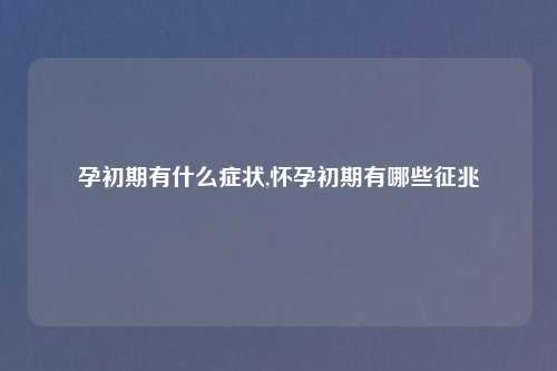 孕初期有什么症状,怀孕初期有哪些征兆