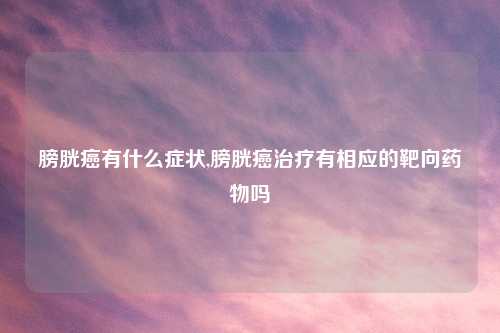 膀胱癌有什么症状,膀胱癌治疗有相应的靶向药物吗