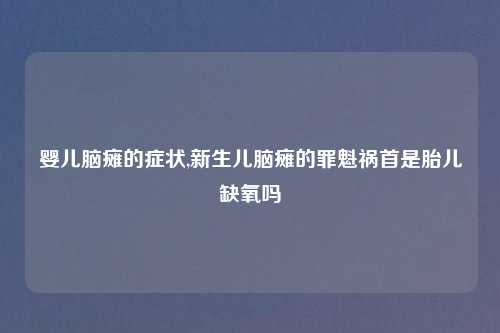 婴儿脑瘫的症状,新生儿脑瘫的罪魁祸首是胎儿缺氧吗