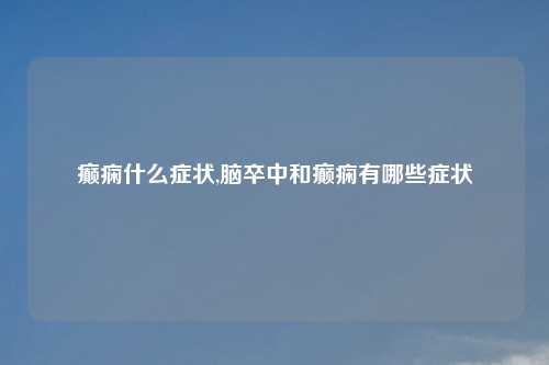 癫痫什么症状,脑卒中和癫痫有哪些症状