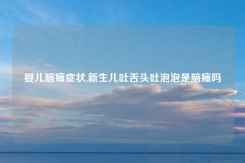 婴儿脑瘫症状,新生儿吐舌头吐泡泡是脑瘫吗