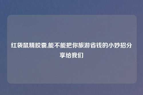 红袋鼠精胶囊,能不能把你旅游省钱的小妙招分享给我们