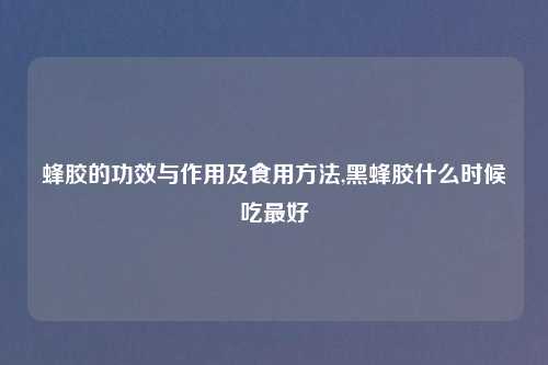 蜂胶的功效与作用及食用方法,黑蜂胶什么时候吃最好