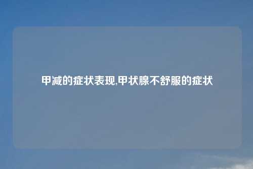 甲减的症状表现,甲状腺不舒服的症状