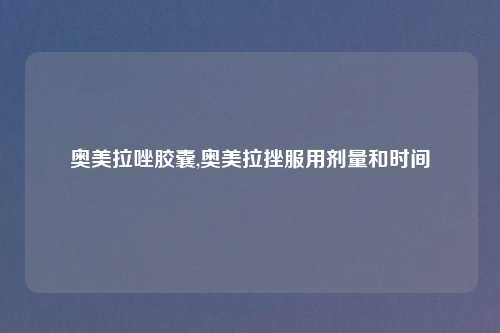 奥美拉唑胶囊,奥美拉挫服用剂量和时间