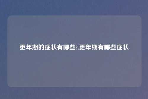 更年期的症状有哪些?,更年期有哪些症状