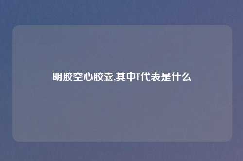 明胶空心胶囊,其中F代表是什么