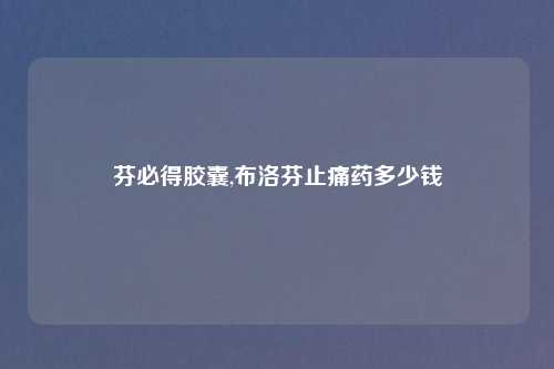 芬必得胶囊,布洛芬止痛药多少钱