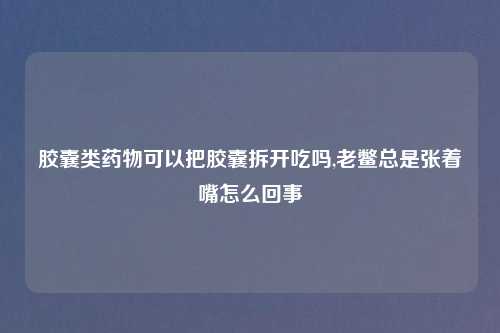 胶囊类药物可以把胶囊拆开吃吗,老鳖总是张着嘴怎么回事