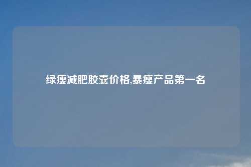 绿瘦减肥胶囊价格,暴瘦产品第一名