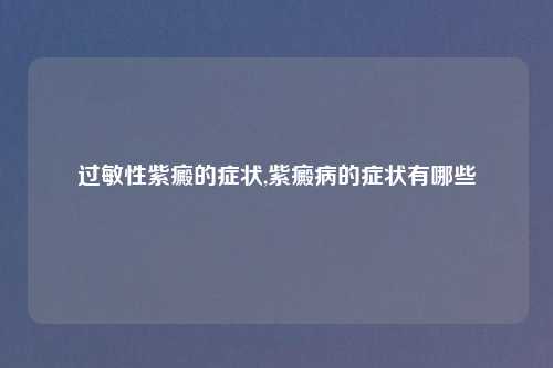 过敏性紫癜的症状,紫癜病的症状有哪些