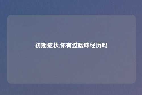 初期症状,你有过暧昧经历吗