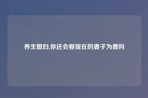 养生媳妇,你还会娶现在的妻子为妻吗