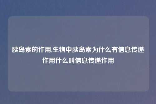 胰岛素的作用,生物中胰岛素为什么有信息传递作用什么叫信息传递作用