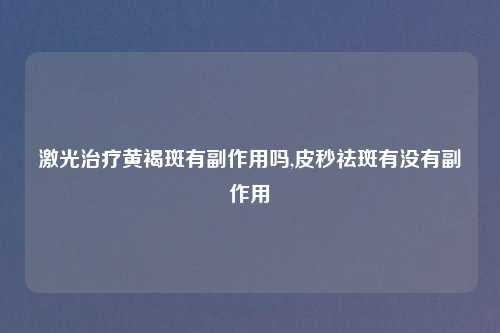 激光治疗黄褐斑有副作用吗,皮秒祛斑有没有副作用