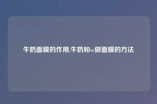 牛奶面膜的作用,牛奶和vc做面膜的方法