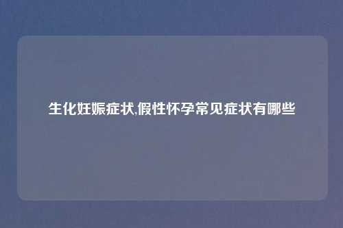 生化妊娠症状,假性怀孕常见症状有哪些