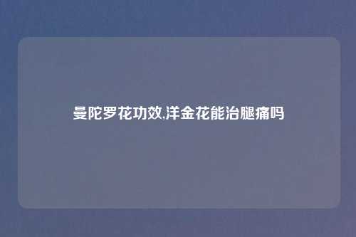曼陀罗花功效,洋金花能治腿痛吗