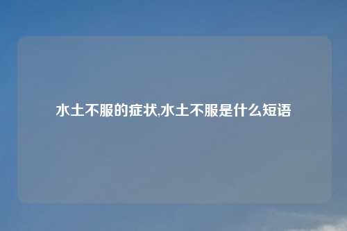 水土不服的症状,水土不服是什么短语