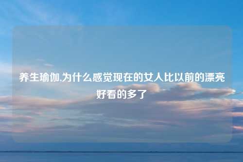 养生瑜伽,为什么感觉现在的女人比以前的漂亮好看的多了
