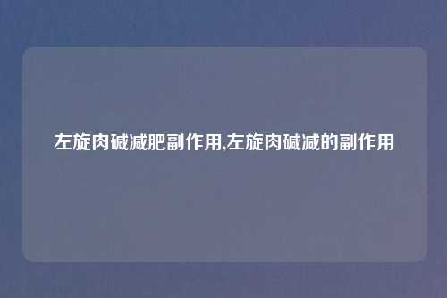 左旋肉碱减肥副作用,左旋肉碱减的副作用