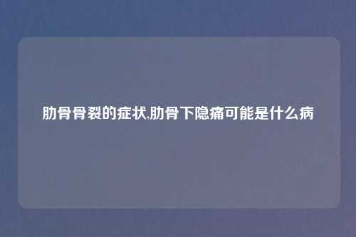 肋骨骨裂的症状,肋骨下隐痛可能是什么病