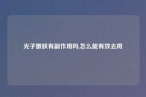 光子嫩肤有副作用吗,怎么能有效去斑