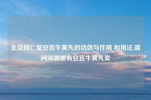 北京同仁堂安宫牛黄丸的功效与作用 和用法,请问深圳哪有安宫牛黄丸卖